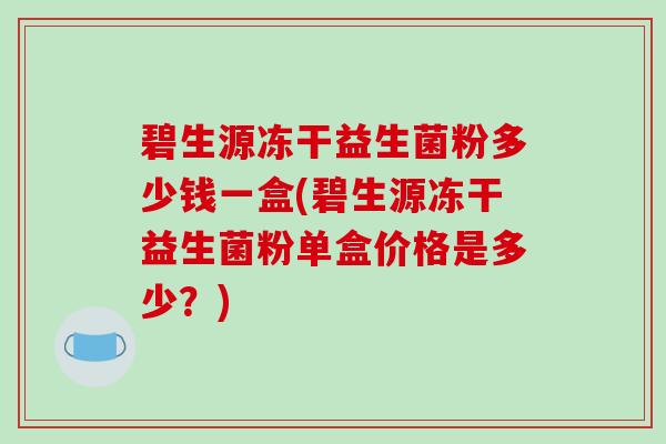 碧生源冻干益生菌粉多少钱一盒(碧生源冻干益生菌粉单盒价格是多少？)