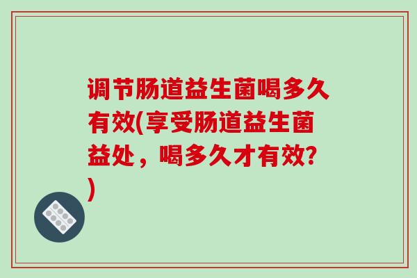 调节肠道益生菌喝多久有效(享受肠道益生菌益处，喝多久才有效？)