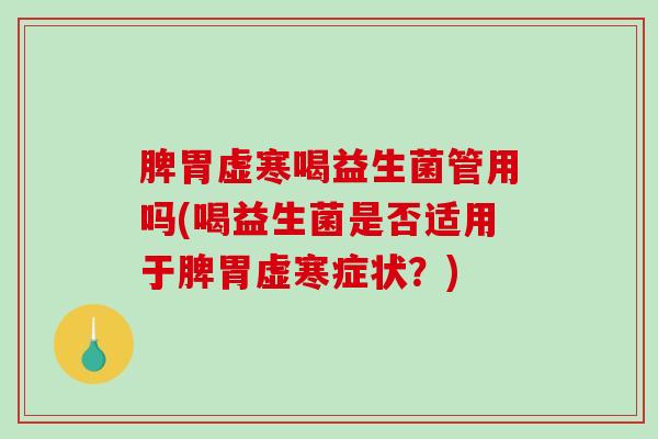 脾胃虚寒喝益生菌管用吗(喝益生菌是否适用于脾胃虚寒症状？)