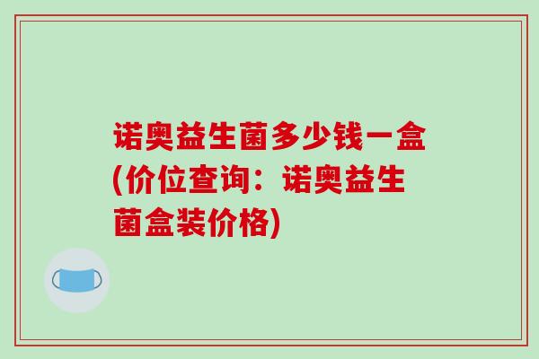 诺奥益生菌多少钱一盒(价位查询：诺奥益生菌盒装价格)