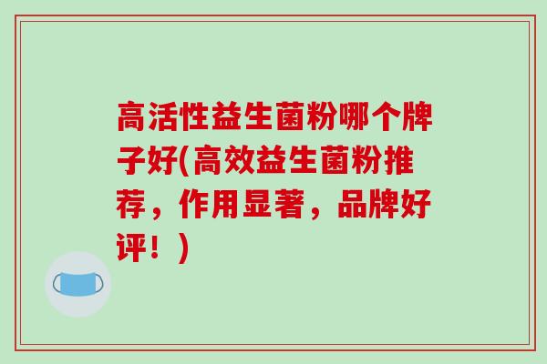 高活性益生菌粉哪个牌子好(高效益生菌粉推荐，作用显著，品牌好评！)