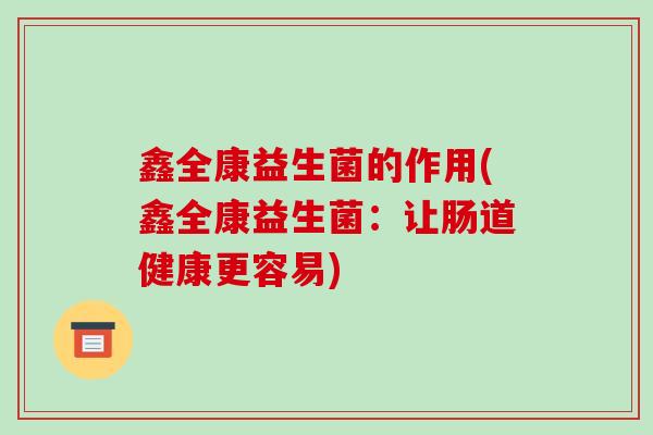 鑫全康益生菌的作用(鑫全康益生菌：让肠道健康更容易)