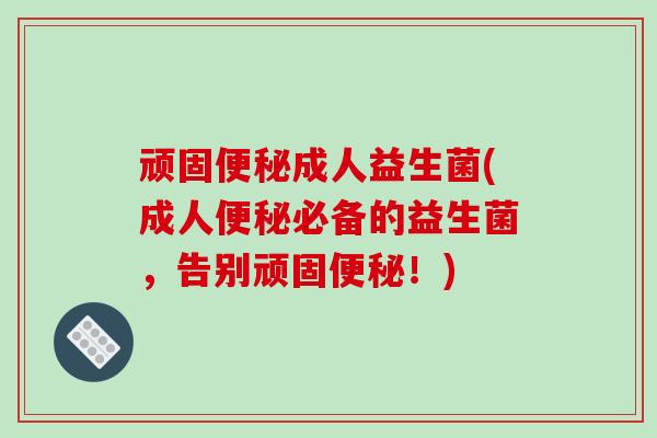 顽固便秘成人益生菌(成人便秘必备的益生菌，告别顽固便秘！)