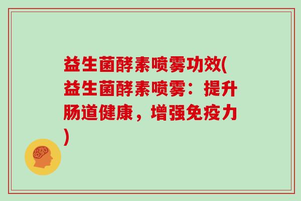 益生菌酵素喷雾功效(益生菌酵素喷雾：提升肠道健康，增强免疫力)