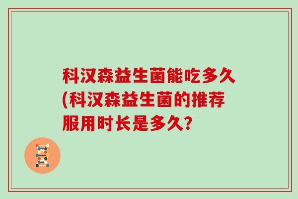 科汉森益生菌能吃多久(科汉森益生菌的推荐服用时长是多久？