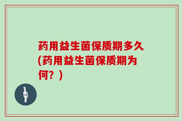 药用益生菌保质期多久(药用益生菌保质期为何？)