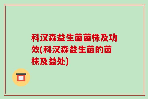 科汉森益生菌菌株及功效(科汉森益生菌的菌株及益处)
