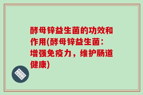 酵母锌益生菌的功效和作用(酵母锌益生菌：增强免疫力，维护肠道健康)
