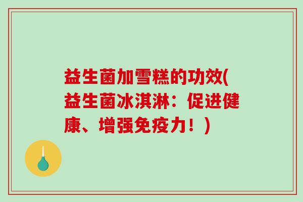 益生菌加雪糕的功效(益生菌冰淇淋：促进健康、增强免疫力！)