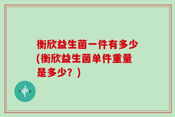 衡欣益生菌一件有多少(衡欣益生菌单件重量是多少？)