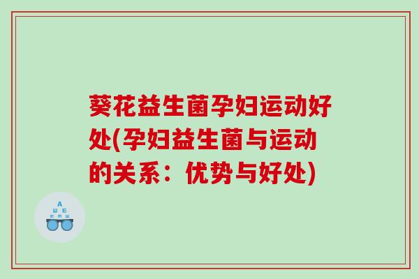 葵花益生菌孕妇运动好处(孕妇益生菌与运动的关系：优势与好处)