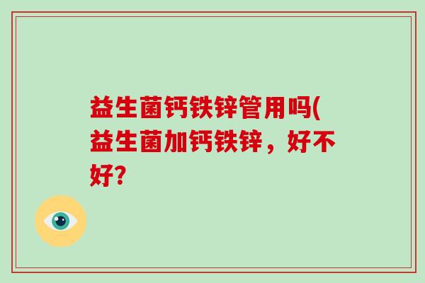 益生菌钙铁锌管用吗(益生菌加钙铁锌，好不好？