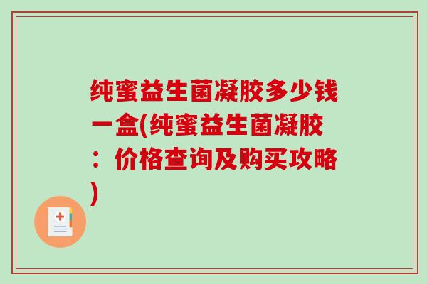 纯蜜益生菌凝胶多少钱一盒(纯蜜益生菌凝胶：价格查询及购买攻略)