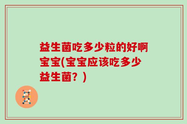 益生菌吃多少粒的好啊宝宝(宝宝应该吃多少益生菌？)