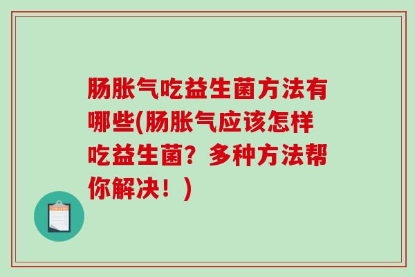 肠胀气吃益生菌方法有哪些(肠胀气应该怎样吃益生菌？多种方法帮你解决！)