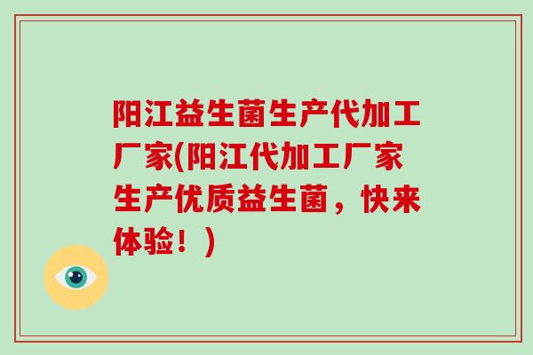 阳江益生菌生产代加工厂家(阳江代加工厂家生产优质益生菌，快来体验！)