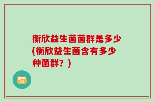 衡欣益生菌菌群是多少(衡欣益生菌含有多少种菌群？)