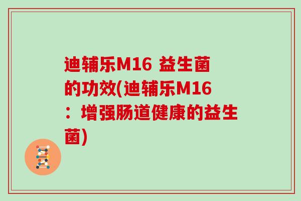 迪辅乐M16 益生菌的功效(迪辅乐M16：增强肠道健康的益生菌)