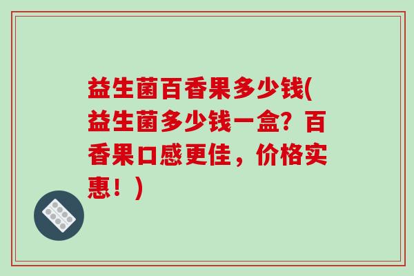 益生菌百香果多少钱(益生菌多少钱一盒？百香果口感更佳，价格实惠！)