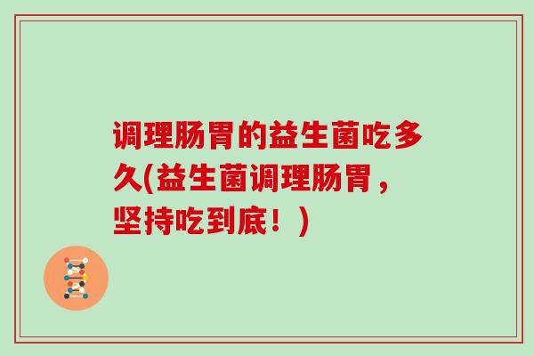 调理肠胃的益生菌吃多久(益生菌调理肠胃，坚持吃到底！)