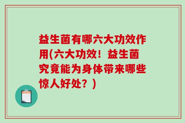 益生菌有哪六大功效作用(六大功效！益生菌究竟能为身体带来哪些惊人好处？)