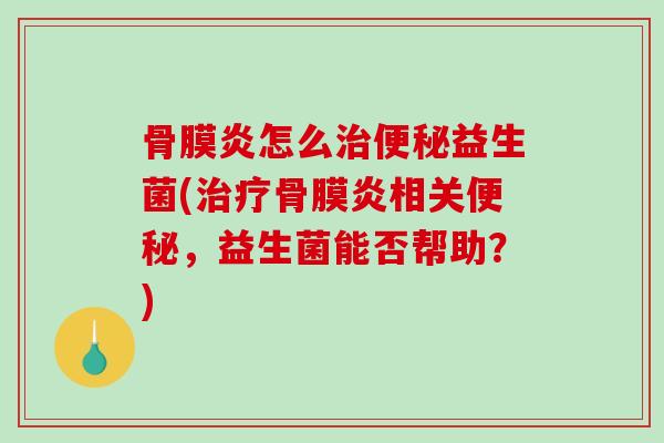 骨膜炎怎么治便秘益生菌(治疗骨膜炎相关便秘，益生菌能否帮助？)