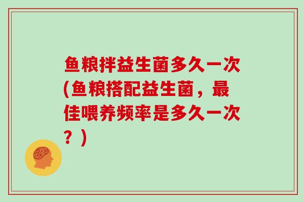 鱼粮拌益生菌多久一次(鱼粮搭配益生菌，最佳喂养频率是多久一次？)