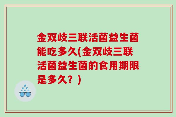 金双歧三联活菌益生菌能吃多久(金双歧三联活菌益生菌的食用期限是多久?) 金双歧三联活菌益生菌能吃多久(金双歧三联活菌益生菌的食用期限是多久?)
