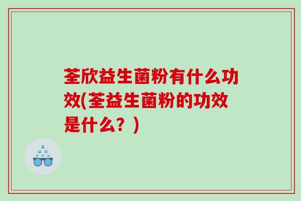 荃欣益生菌粉有什么功效(荃益生菌粉的功效是什么？)