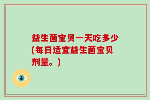 益生菌宝贝一天吃多少(每日适宜益生菌宝贝剂量。) 益生菌宝贝一天吃多少(每日适宜益生菌宝贝剂量。)