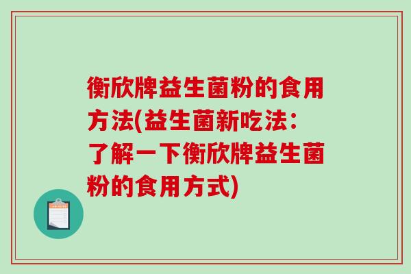 衡欣牌益生菌粉的食用方法(益生菌新吃法：了解一下衡欣牌益生菌粉的食用方式)