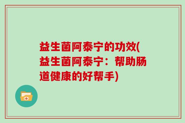 益生菌阿泰宁的功效(益生菌阿泰宁：帮助肠道健康的好帮手)