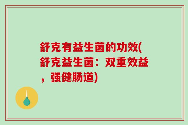 舒克有益生菌的功效(舒克益生菌：双重效益，强健肠道)