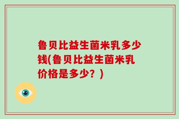 鲁贝比益生菌米乳多少钱(鲁贝比益生菌米乳价格是多少？)