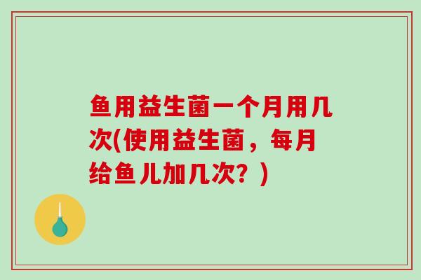 鱼用益生菌一个月用几次(使用益生菌，每月给鱼儿加几次？)