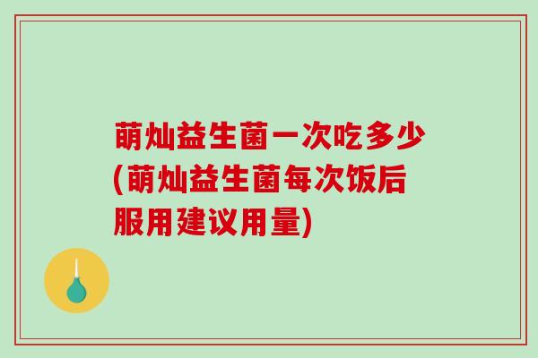 萌灿益生菌一次吃多少(萌灿益生菌每次饭后服用建议用量)