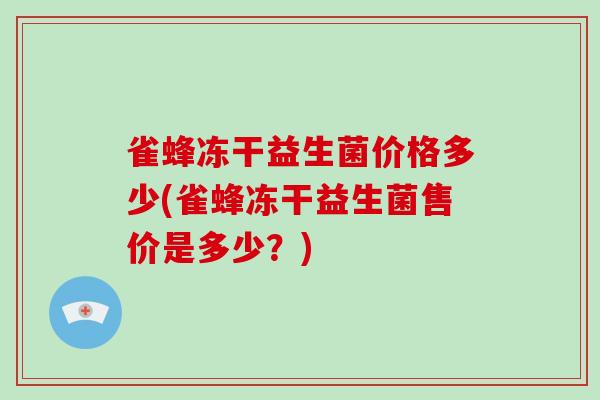 雀蜂冻干益生菌价格多少(雀蜂冻干益生菌售价是多少？)