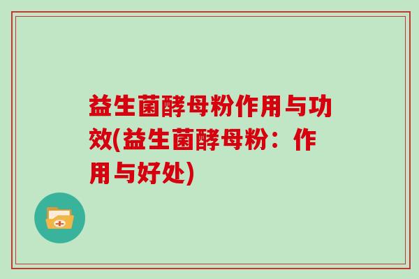 益生菌酵母粉作用与功效(益生菌酵母粉：作用与好处)