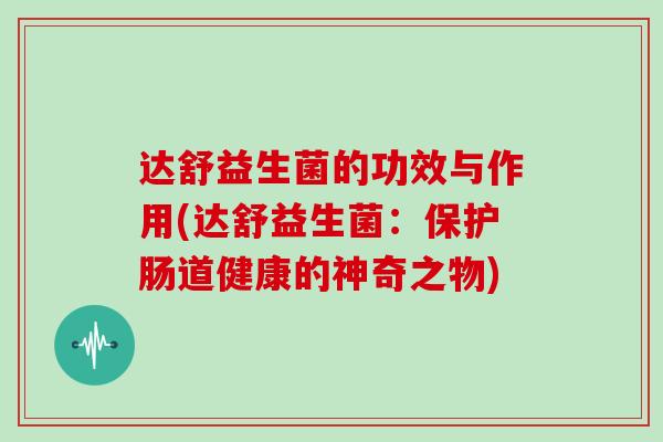 达舒益生菌的功效与作用(达舒益生菌:保护肠道健康的神奇之物) 达舒益生菌的功效与作用(达舒益生菌:保护肠道健康的神奇之物)