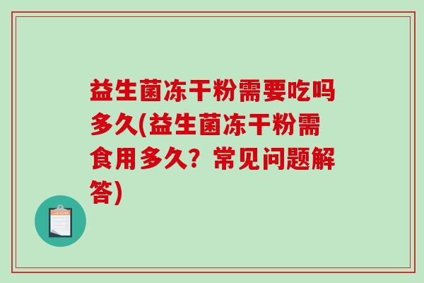 益生菌冻干粉需要吃吗多久(益生菌冻干粉需食用多久?常见问题解答) 益生菌冻干粉需要吃吗多久(益生菌冻干粉需食用多久?常见问题解答)