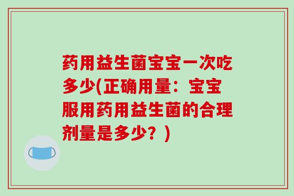 药用益生菌宝宝一次吃多少(正确用量：宝宝服用药用益生菌的合理剂量是多少？)