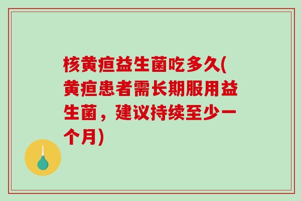 核黄疸益生菌吃多久(黄疸患者需长期服用益生菌，建议持续至少一个月)