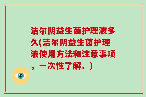 洁尔阴益生菌护理液多久(洁尔阴益生菌护理液使用方法和注意事项，一次性了解。)