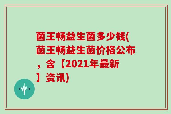 菌王畅益生菌多少钱(菌王畅益生菌价格公布，含【2021年最新】资讯)
