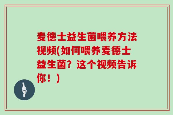 麦德士益生菌喂养方法视频(如何喂养麦德士益生菌?这个视频告诉你!) 麦德士益生菌喂养方法视频(如何喂养麦德士益生菌?这个视频告诉你!)