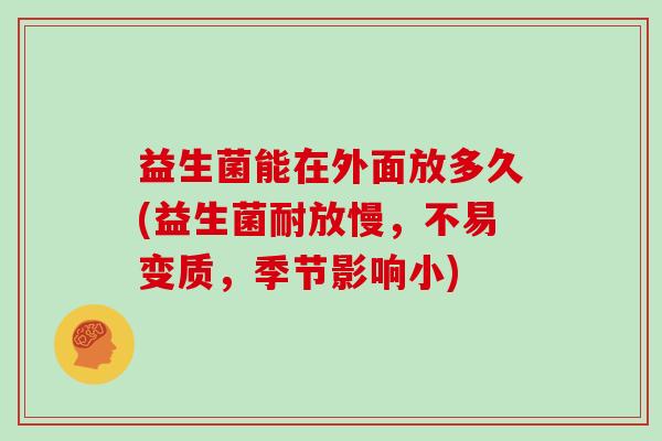 益生菌能在外面放多久(益生菌耐放慢，不易变质，季节影响小)