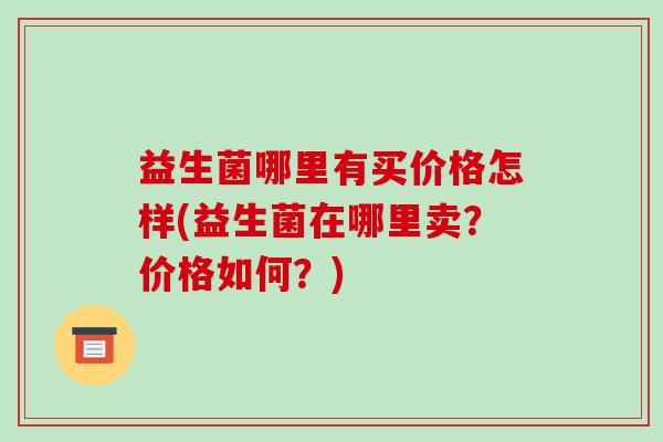 益生菌哪里有买价格怎样(益生菌在哪里卖？价格如何？)