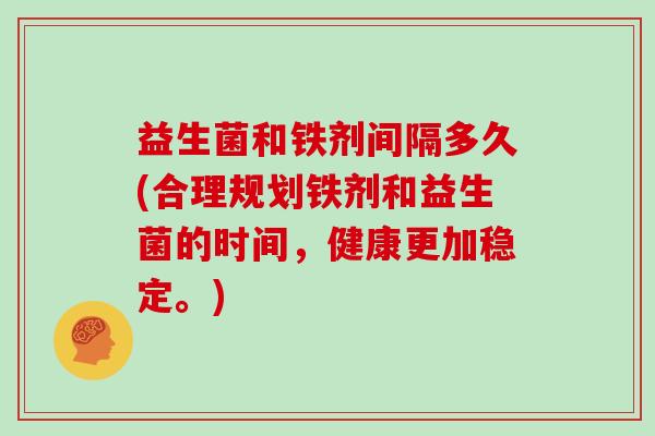 益生菌和铁剂间隔多久(合理规划铁剂和益生菌的时间，健康更加稳定。)