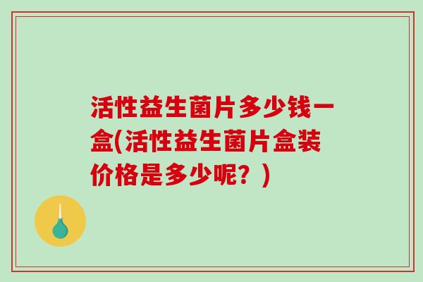 活性益生菌片多少钱一盒(活性益生菌片盒装价格是多少呢？)