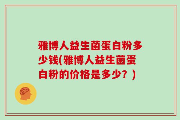雅博人益生菌蛋白粉多少钱(雅博人益生菌蛋白粉的价格是多少？)